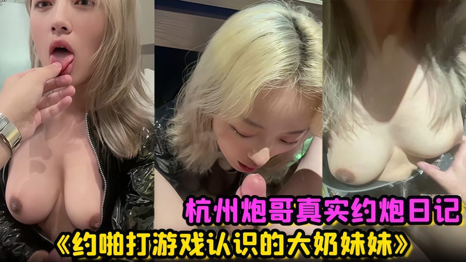 杭州炮哥真实约炮日记《约啪打游戏认识的大奶妹妹》在校大学生真的是反差母狗，抱在座子上爆操 乖巧的不行！